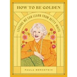 How to Be Golden: Lessons We Can Learn from Betty White, Hardcover - Paula Bernstein imagine