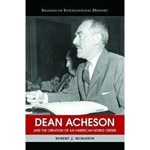 Dean Acheson and the Creation of an American World Order, Paperback - Robert J. McMahon imagine
