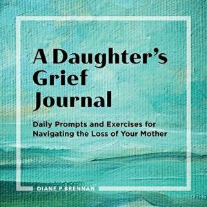A Daughter's Grief Journal: Daily Prompts and Exercises for Navigating the Loss of Your Mother, Paperback - Diane Brennan imagine