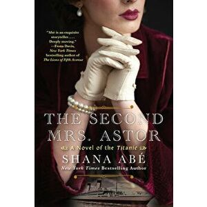 The Second Mrs. Astor: A Heartbreaking Historical Novel of the Titanic, Paperback - Shana Abe imagine