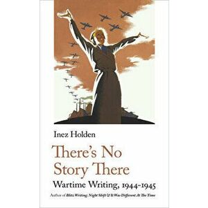 There's No Story There: Wartime Writing, 1944-1945, Paperback - Inez Holden imagine