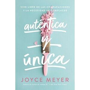 Auténtica Y Única: Viva Libre de Las Comparaciones Y La Necesidad de Complacer, Paperback - Joyce Meyer imagine