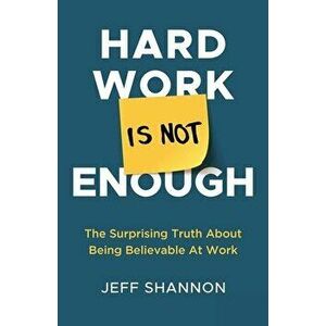 Hard Work Is Not Enough: The Surprising Truth about Being Believable at Work, Paperback - Jeff Shannon imagine