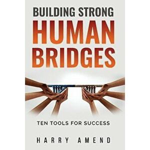 Building Strong Human Bridges: Ten Tools for Success, Paperback - Harry Amend imagine