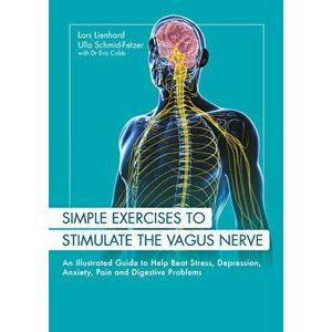 Simple Exercises to Stimulate the Vagus Nerve: An Illustrated Guide to Help Beat Stress, Depression, Anxiety, Pain and Digestive Programs - Lars Lienh imagine