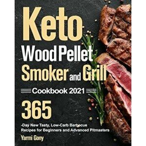 Keto Wood Pellet Smoker and Grill Cookbook 2021: 365-Day New Tasty, Low-Carb Barbecue Recipes for Beginners and Advanced Pitmasters - Yarmi Gony imagine