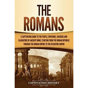 The Romans: A Captivating Guide to the People, Emperors, Soldiers and Gladiators of Ancient Rome, Starting from the Roman Republic - Captivating Histo imagine