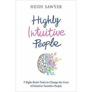 Highly Intuitive People: 7 Right-Brain Traits to Change the Lives of Intuitive-Sensitive People, Paperback - Heidi Sawyer imagine