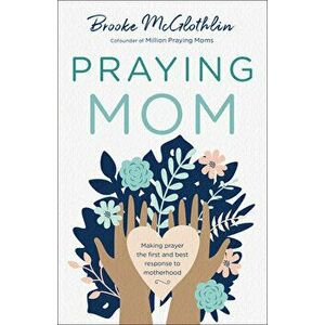 Praying Mom: Making Prayer the First and Best Response to Motherhood, Paperback - Brooke McGlothlin imagine