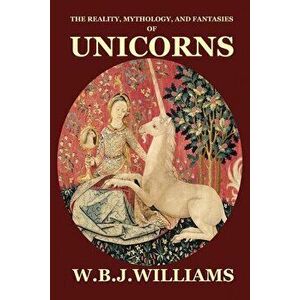 The Reality, Mythology, and Fantasies of Unicorns, Paperback - W. B. J. Williams imagine