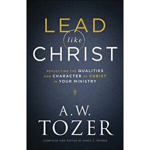 Lead Like Christ: Reflecting the Qualities and Character of Christ in Your Ministry, Paperback - A. W. Tozer imagine