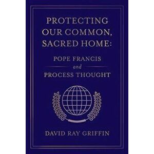 Protecting Our Common, Sacred Home: Pope Francis and Process Thought, Paperback - David Ray Griffin imagine