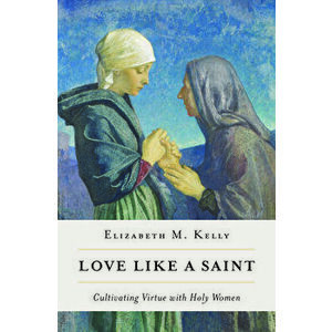 Love Like a Saint: Cultivating Virtue with Holy Women, Paperback - *** imagine