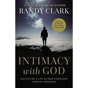 Intimacy with God: Cultivating a Life of Deep Friendship Through Obedience, Paperback - Randy Clark imagine