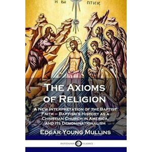 The Axioms of Religion: A New Interpretation of the Baptist Faith - Baptism's History as a Christian Church in America, and its Denominational - Edgar imagine