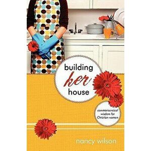 Building Her House: Commonsensical Wisdom for Christian Women, Paperback - Nancy Wilson imagine