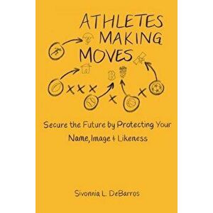 Athletes Making Moves: Secure the Future by Protecting Your Name, Image, and Likeness, Paperback - Sivonnia Debarros imagine