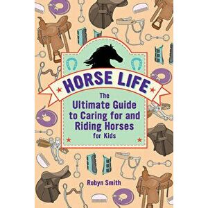 Horse Life: The Ultimate Guide to Caring for and Riding Horses for Kids, Hardcover - Robyn Smith imagine