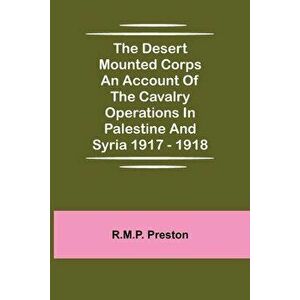 The Desert Mounted Corps An Account Of The Cavalry Operations In Palestine And Syria 1917 - 1918, Paperback - R. M. P. Preston imagine