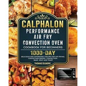 Calphalon Performance Air Fry Convection Oven Cookbook for Beginners: 1000-Day Delicious and Affordable Recipe for Air Frying, Convection Baking, Conv imagine