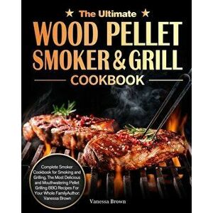 The Ultimate Wood Pellet Grill and Smoker Cookbook: Complete Smoker Cookbook for Smoking and Grilling, The Most Delicious and Mouthwatering Pellet Gri imagine