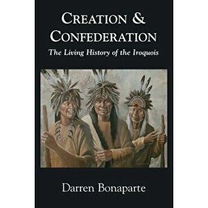 Creation and Confederation: The Living History of the Iroquois, Paperback - Darren Bonaparte imagine
