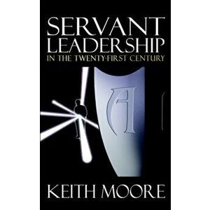 Servant Leadership in the Twenty-First Century, Paperback - Keith Moore imagine