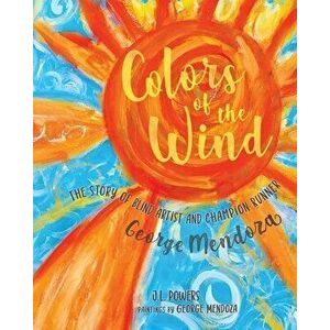 Colors of the Wind: The Story of Blind Artist and Champion Runner George Mendoza, Paperback - J. L. Powers imagine