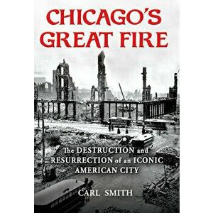 Chicago's Great Fire: The Destruction and Resurrection of an Iconic American City, Paperback - Carl Smith imagine