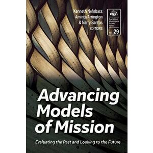Advancing Models of Mission: Evaluating the Past and Looking to the Future, Paperback - Kenneth Nehrbass imagine