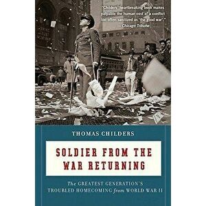 Soldier from the War Returning: The Greatest Generation's Troubled Homecoming from World War II, Paperback - Thomas Childers imagine