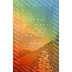 Surviving Suicide Loss: Making Your Way Beyond the Ruins, Paperback - Rita A. Schulte Lpc imagine