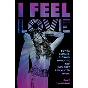 I Feel Love: Donna Summer, Giorgio Moroder, and How They Reinvented Music, Paperback - Dave Thompson imagine