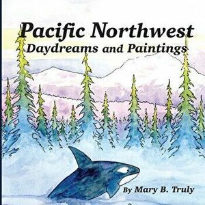 Pacific Northwest Daydreams and Paintings, Paperback - Mary B. Truly imagine