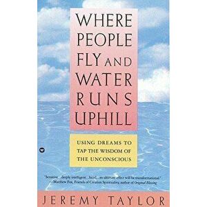 Where People Fly and Water Runs Uphill: Using Dreams to Tap the Wisdom of the Unconscious, Paperback - Jeremy Taylor imagine