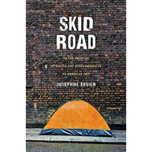 Skid Road: On the Frontier of Health and Homelessness in an American City, Hardcover - Josephine Ensign imagine