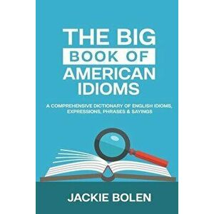 The Big Book of American Idioms: A Comprehensive Dictionary of English Idioms, Expressions, Phrases & Sayings, Paperback - Jackie Bolen imagine