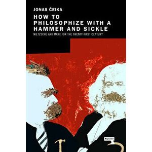How to Philosophize with a Hammer and Sickle: Nietzsche and Marx for the 21st-Century Left, Paperback - Jonas Ceika imagine