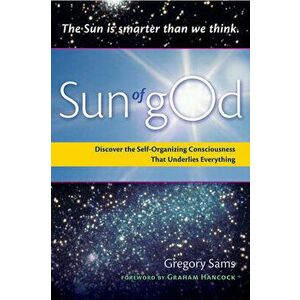 Sun of God: Consciousness and the Self-Organizing Force That Underlies Everything, Paperback - Gregory Sams imagine