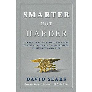 Smarter Not Harder: 17 Navy Seal Maxims to Elevate Critical Thinking and Prosper in Business and Life, Hardcover - David Sears imagine