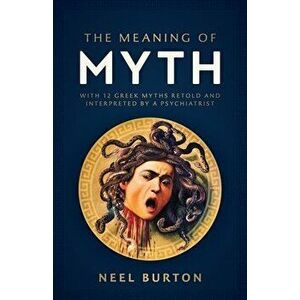 The Meaning of Myth: With 12 Greek Myths Retold and Interpreted by a Psychiatrist, Paperback - Neel Burton imagine