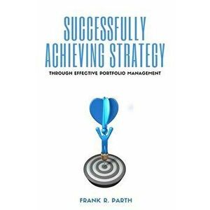 Successfully Achieving Strategy Through Effective Portfolio Management, Paperback - Frank R. Parth imagine