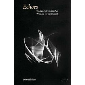 Echoes: Teachings from the Past, Wisdom for the Present, Paperback - Debra Skelton imagine
