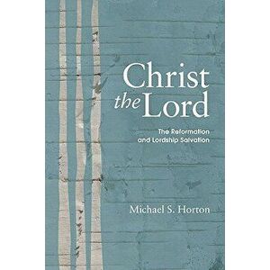 Christ the Lord: The Reformation and Lordship Salvation, Paperback - Michael Horton imagine