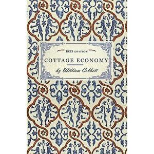Cottage Economy: Containing Information Relative to the Brewing of Beer...to Which Is Added the Poor Man's Friend; Or, a Defence of the - William Cobb imagine