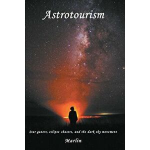 Astrotourism: Star Gazers, Eclipse Chasers, and the Dark Sky Movement, Paperback - Michael Marlin imagine