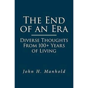 The End of an Era: Diverse Thoughts From 100 Years of Living, Paperback - John H. Manhold imagine