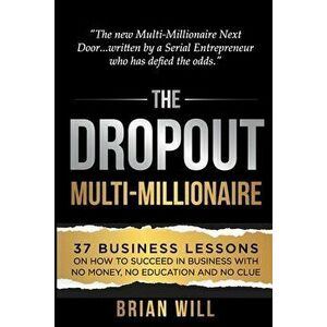 The Dropout Multi-Millionaire: 37 Business Lessons on How to Succeed in Business With No Money, No Education and No Clue - Brian Will imagine