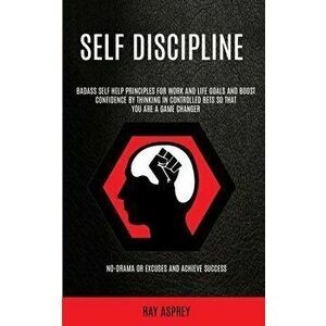 Self Discipline: Badass Self Help Principles For Work And Life Goals And Boost Confidence By Thinking In Controlled Bets So That You Ar - Ray Asprey imagine