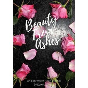 Beauty from Ashes: An Expressive Heart Journal, Paperback - Dawn M. Waldeis imagine